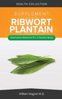 The Ribwort Plantain Supplement: Alternative Medicine for a Healthy Body: Alternative Medicine for a Healthy Body