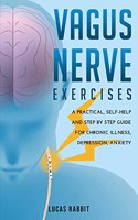 Vagus Nerve Exercises: A Practical, Self-Help and Step by Step Guide for Chronic Illness, Depression, Anxiety.