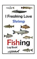 I Freaking Love Shrimp Fishing Log Book -: Fishing Log Book For The Serious Fisherman To Record Fishing Trip Experiences