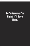 Let's Assume I'm Right, It'll Save Time.