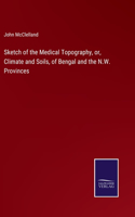 Sketch of the Medical Topography, or, Climate and Soils, of Bengal and the N.W. Provinces