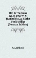 Das Verhaltniss Wolfs Und W. V. Humboldts Zu Gothe Und Schiller (German Edition)