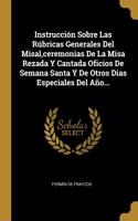 Instrucción Sobre Las Rúbricas Generales Del Misal, ceremonias De La Misa Rezada Y Cantada Oficios De Semana Santa Y De Otros Dias Especiales Del Año...