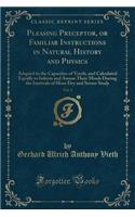 Pleasing Preceptor, or Familiar Instructions in Natural History and Physics, Vol. 2: Adapted to the Capacities of Youth, and Calculated Equally to Inform and Amuse Their Minds During the Intervals of More Dry and Severe Study (Classi