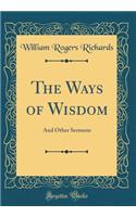 The Ways of Wisdom: And Other Sermons (Classic Reprint): And Other Sermons (Classic Reprint)