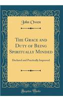 The Grace and Duty of Being Spiritually Minded: Declared and Practically Improved (Classic Reprint)