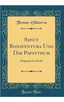 Sanct Bonaventura Und Das Papstthum: Dogmatische Studie (Classic Reprint): Dogmatische Studie (Classic Reprint)