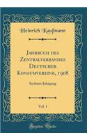 Jahrbuch Des Zentralverbandes Deutscher Konsumvereine, 1908, Vol. 1: Sechster Jahrgang (Classic Reprint)