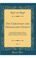 Die Chroniken Der FrÃ¤nkischen StÃ¤dte, Vol. 5: NÃ¼rnberg; Herausgegeben Durch Die Historische Commission Bei Der KÃ¶nigl. Academie Der Wissenschaften (Classic Reprint)