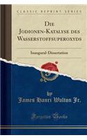 Die Jodionen-Katalyse Des Wasserstoffsuperoxyds: Inaugural-Dissertation (Classic Reprint)