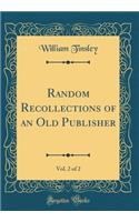 Random Recollections of an Old Publisher, Vol. 2 of 2 (Classic Reprint)