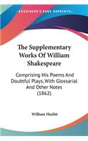 The Supplementary Works Of William Shakespeare: Comprising His Poems And Doubtful Plays, With Glossarial And Other Notes (1862)(English)