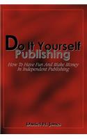 Do It Yourself Publishing: How To Have Fun And Make Money In Independent Publishing