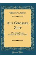 Aus Groï¿½er Zeit: Der Krieg Gegen Frankreich 1870 Und 1871 (Classic Reprint): Der Krieg Gegen Frankreich 1870 Und 1871 (Classic Reprint)