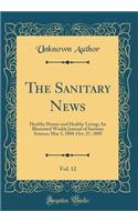 The Sanitary News, Vol. 12: Healthy Homes and Healthy Living; An Illustrated Weekly Journal of Sanitary Science; May 5, 1888-Oct. 27, 1888 (Classic Reprint): Healthy Homes and Healthy Living; An Illustrated Weekly Journal of Sanitary Science; May 5, 1888-Oct. 27, 1888 (Classic Reprint)