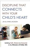 Discipline That Connects With Your Child`s Heart – Building Faith, Wisdom, and Character in the Messes of Daily Life