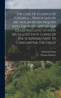 Case Of Eusebius Of Cæsarea ... Who Is Said By Mr. Nolan [in An Inquiry Into The Integrity Of The Greek Vulgate] To Have Mutilated Fifty Copies Of The Scriptures Sent To Constantine The Great