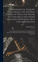 Experimental Enquiry Concerning the Natural Powers of Wind and Water to Turn Mills and Other Machines Depending On a Circular Motion