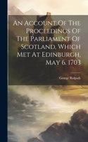 Account Of The Proceedings Of The Parliament Of Scotland, Which Met At Edinburgh, May 6. 1703