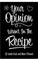 53 Week Food and Meal Planner - Your Opinion Wasn't In The Recipe: Track Log and Plan Your Meals for Breakfast Lunch and Dinner With This Full Year Meal Planner Notebook With Funny Quote