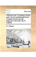 Trick for Trick. a Comedy of Two Acts. as It Is Performed at the Theatre-Royal. by His Majesty's Servants. by R. Fabian.: (English)