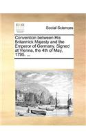 Convention between His Britannick Majesty and the Emperor of Germany. Signed at Vienna, the 4th of May, 1795. ...