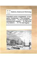Aristotle's Works Compleated. in Four Parts. Containing, I. the Compleat Master-Piece: ... II. His Compleat and Experienced Midwife: ... III. His Book of Problems: ... IV. His Last Legacy: ...