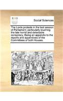 The Lords Protests in the Last Session of Parliament; Particularly Touching the Late Horrid and Detestable Conspiracy. Being an Appendix to the Reports and Appendixes of the Committees of Both Houses.