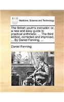 The British Youth's Instructor: Or, a New and Easy Guide to Practical Arithmetic. ... the Third Edition, Corrected and Improved, ... by Daniel Fenning, ...