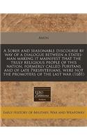 A Sober and Seasonable Discourse by Way of a Dialogue Between a States-Man Making It Mainifest That the Truly Religious People of This Nation, Formerly Called Puritans and of Late Presbyterians, Were Not the Promoters of the Last War (1681)