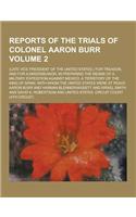 Reports of the Trials of Colonel Aaron Burr; (Late Vice President of the United States, ) for Treason, and for a Misdemeanor, in Preparing the Means o