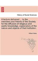 A Lecture Delivered ... to the Members and Friends of the Society for the Diffusion of Religious and Useful Knowledge, Explanatory of the Nature and Objects of That Institution.