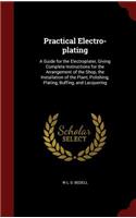 Practical Electro-plating: A Guide for the Electroplater, Giving Complete Instructions for the Arrangement of the Shop, the Installation of the Plant, Polishing, Plating, Buff