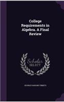 College Requirements in Algebra. a Final Review