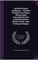 Gottfried Daniel Hoffmann ... Handelt Kürzlich Von Denen Ältisten [sic] Kayserlichen Und Landesherrlichen Bücher-druck- Oder Verlag-privilegien