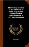 The Correspondence of Robert Bowes, of Aske, Esquire, the Ambassador of Queen Elizabeth in the Court of Scotland