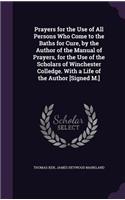 Prayers for the Use of All Persons Who Come to the Baths for Cure, by the Author of the Manual of Prayers, for the Use of the Scholars of Winchester Colledge. With a Life of the Author [Signed M.]