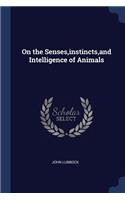 On the Senses, instincts, and Intelligence of Animals