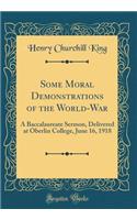 Some Moral Demonstrations of the World-War: A Baccalaureate Sermon, Delivered at Oberlin College, June 16, 1918 (Classic Reprint): A Baccalaureate Sermon, Delivered at Oberlin College, June 16, 1918 (Classic Reprint)