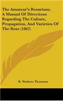 The Amateur's Rosarium; A Manual Of Directions Regarding The Culture, Propagation, And Varieties Of The Rose (1862)