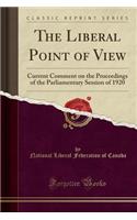 The Liberal Point of View: Current Comment on the Proceedings of the Parliamentary Session of 1920 (Classic Reprint)