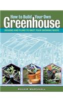 How to Build Your Own Greenhouse: Designs and Plans to Meet Your Growing Needs