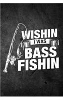 Wishin I Was Bass Fishin: Funny Fish Journal For Men: Blank Lined Notebook For Fisherman To Write Notes & Writing