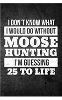 I Don't Know What I Would Do Without Moose Hunting I'm Guessing 25 To Life: Funny Hunting Journal For Bull Hunters: Blank Lined Notebook For Hunt Season To Write Notes & Writing