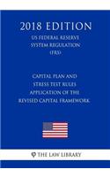 Capital Plan and Stress Test Rules - Application of the Revised Capital Framework (US Federal Reserve System Regulation) (FRS) (2018 Edition)