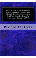 Histoire de la Prostitution Chez Tous Les Peuples Du Monde Depuis L'Antiquite La Plus Reculee Jusqu'a Nos Jours Tome I of VI