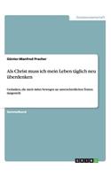 Als Christ muss ich mein Leben täglich neu überdenken: Gedanken, die mich dabei bewegen an unterschiedlichen Texten dargestellt