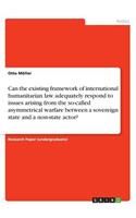 Can the existing framework of international humanitarian law adequately respond to issues arising from the so-called asymmetrical warfare between a sovereign state and a non-state actor?