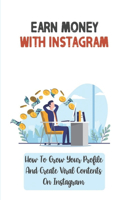Earn Money With Instagram: How To Grow Your Profile And Create Viral Contents On Instagram: How To Use Igtv