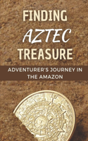 Finding Aztec Treasure: Adventurer's Journey In The Amazon: Lost Aztec Gold And American Explorers